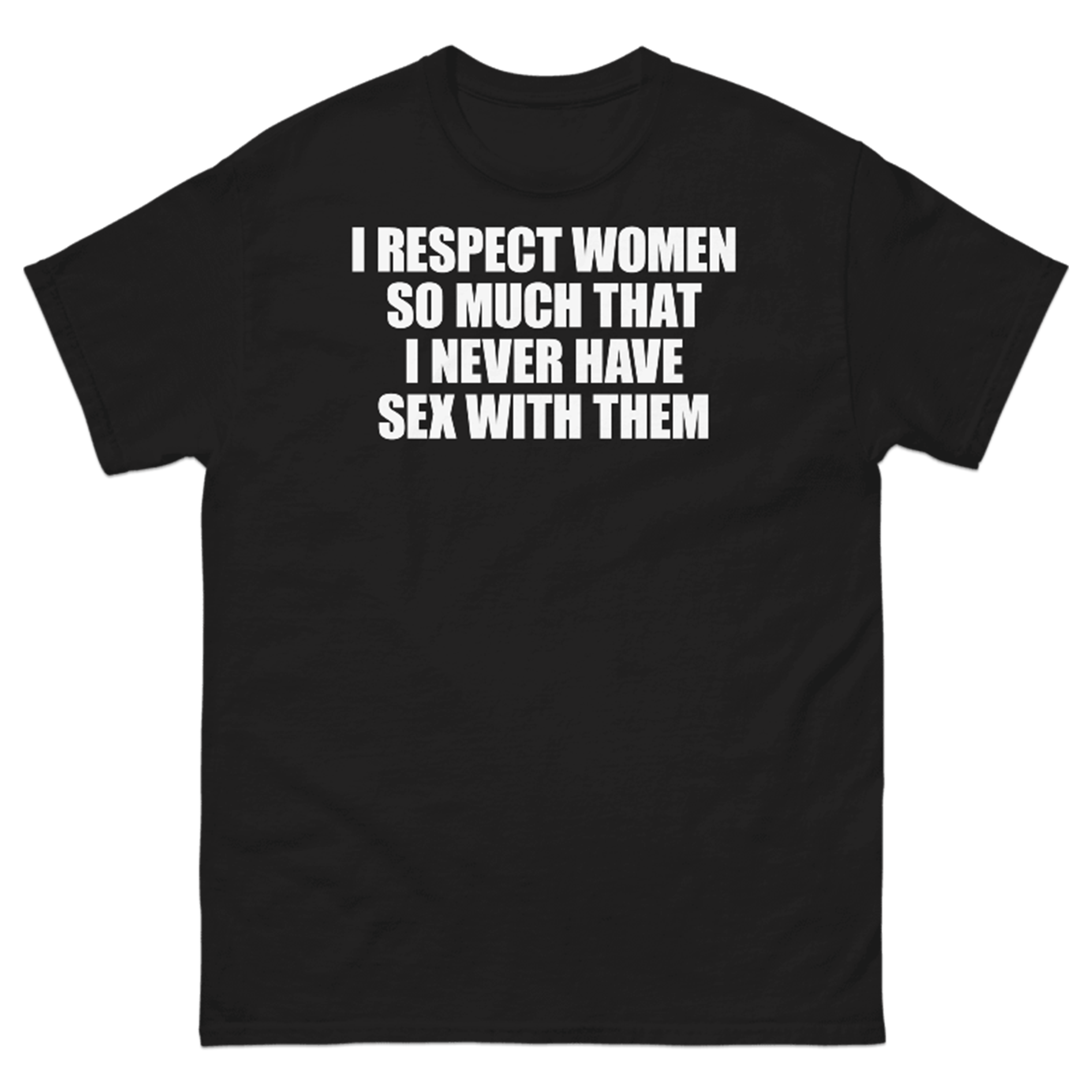 I RESPECT WOMEN SO MUCH THAT I NEVER HAVE SEX WITH THEM T-SHIRT