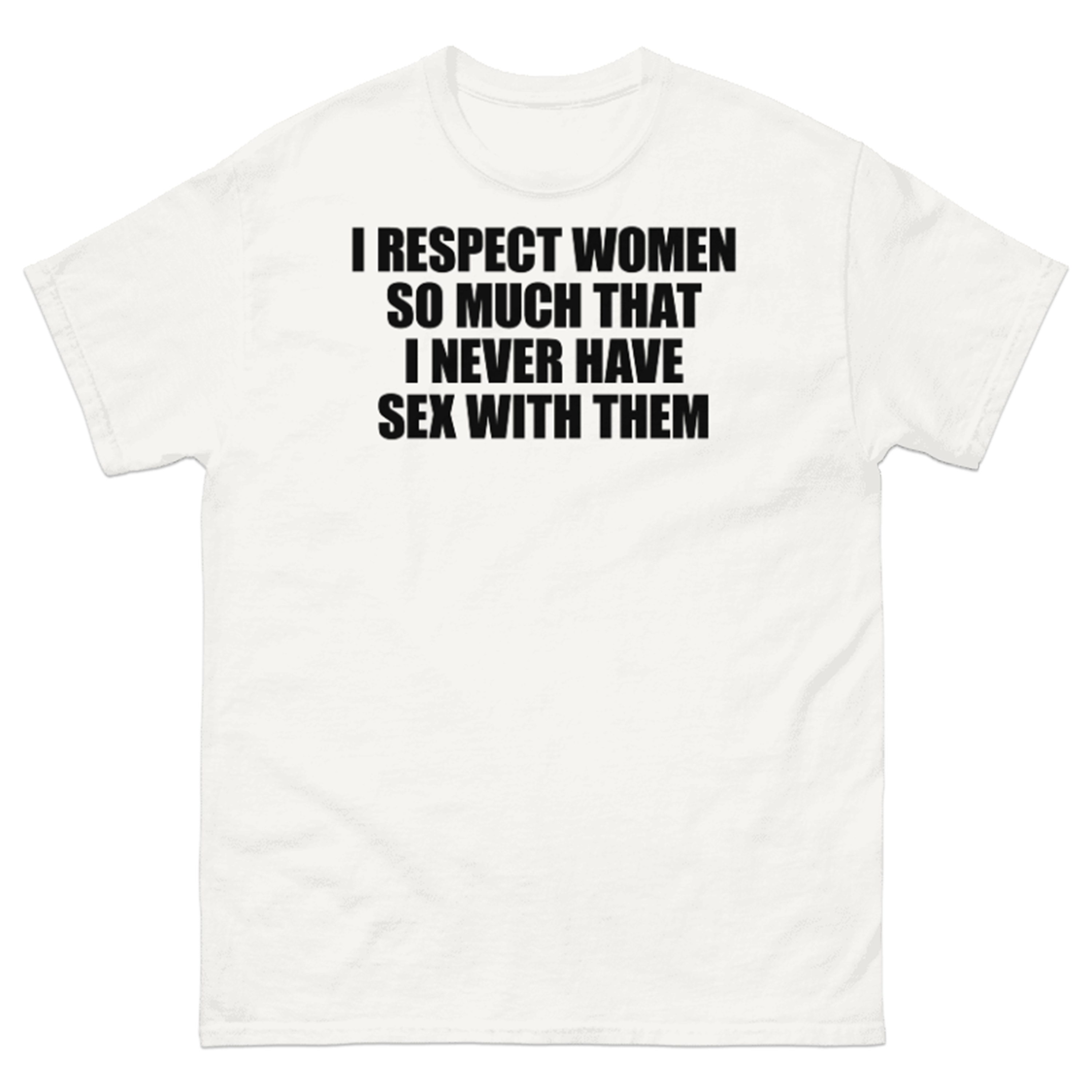 I RESPECT WOMEN SO MUCH THAT I NEVER HAVE SEX WITH THEM T-SHIRT