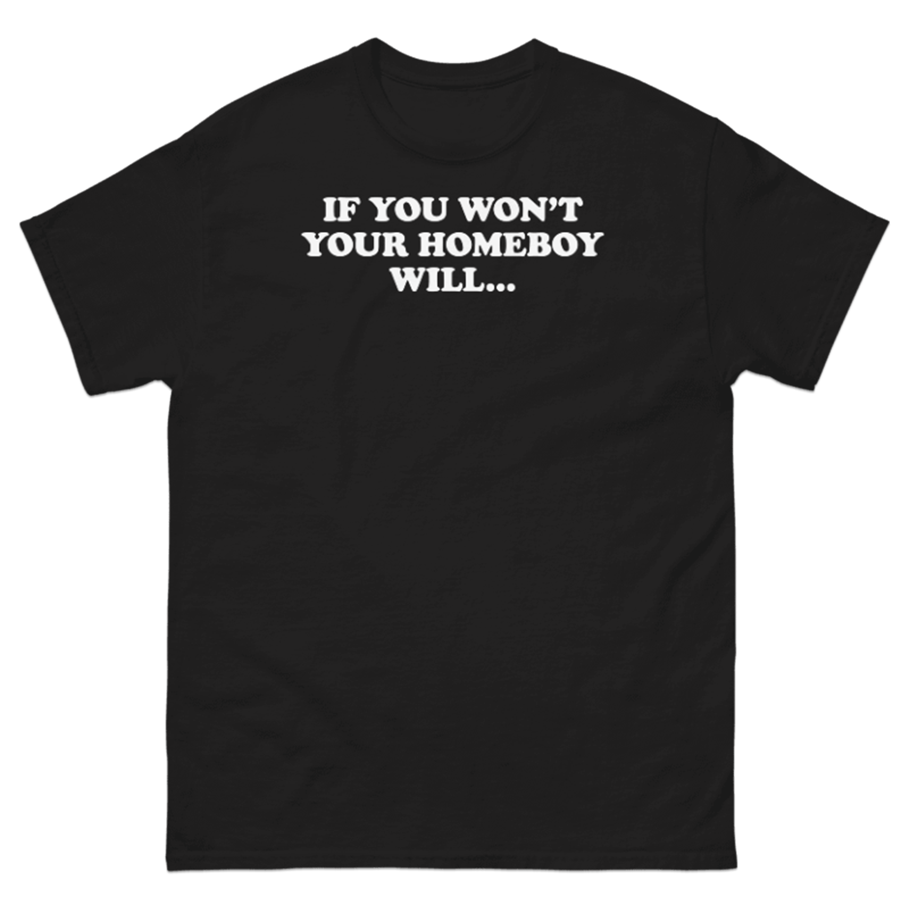 IF YOU WON'T YOUR HOMEBOY WILL... T-SHIRT